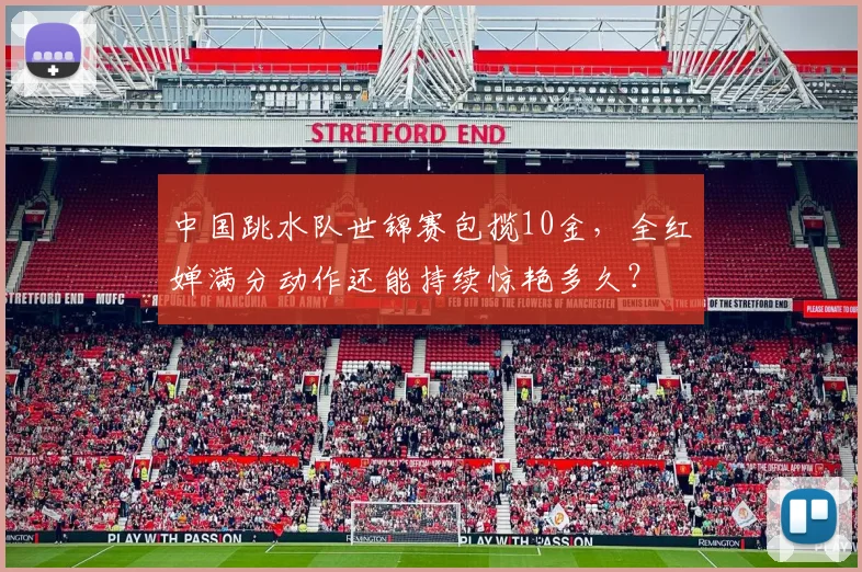 中国跳水队世锦赛包揽10金，全红婵满分动作还能持续惊艳多久？