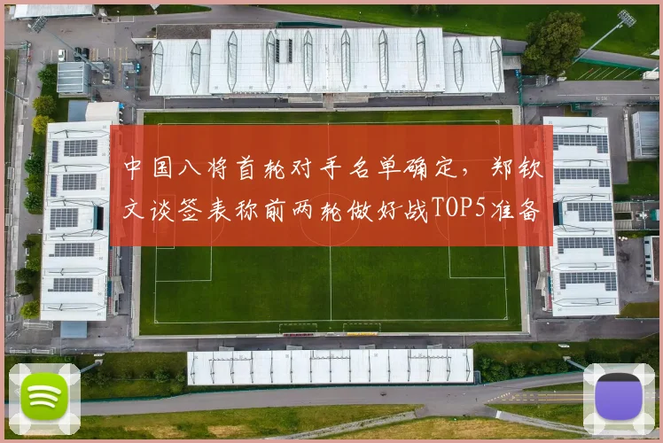 中国八将首轮对手名单确定，郑钦文谈签表称前两轮做好战TOP5准备