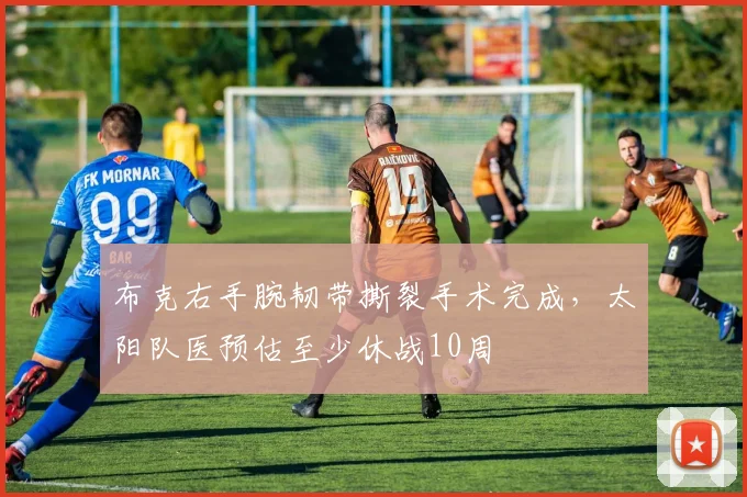 布克右手腕韧带撕裂手术完成，太阳队医预估至少休战10周