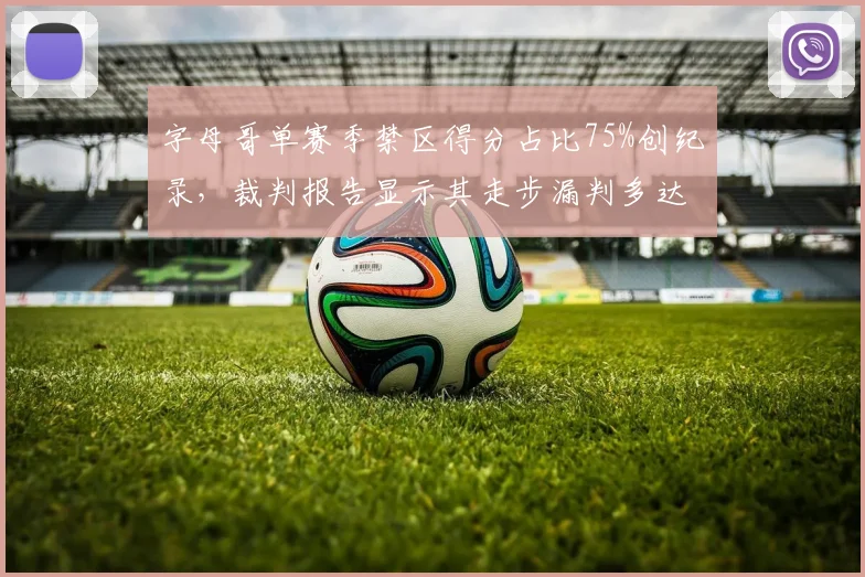 字母哥单赛季禁区得分占比75%创纪录，裁判报告显示其走步漏判多达12次